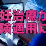 2022年4月から不妊治療の一部がついに保険適用に!